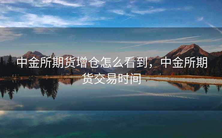 中金所期货增仓怎么看到，中金所期货交易时间
