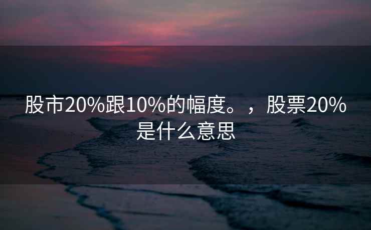 股市20%跟10%的幅度。,股票20%是什么意思 股市20%跟10%的幅度。,股票20%是什么意思