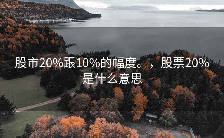 股市20%跟10%的幅度。,股票20%是什么意思 股市20%跟10%的幅度。,股票20%是什么意思