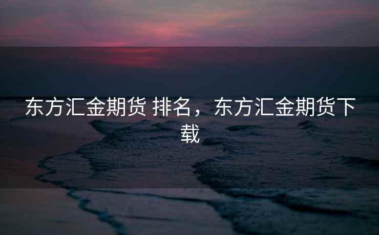 东方汇金期货 排名，东方汇金期货下载