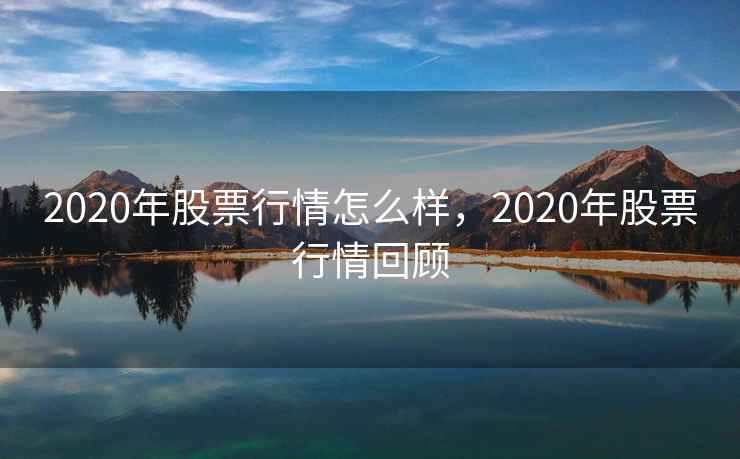2020年股票行情怎么样，2020年股票行情回顾