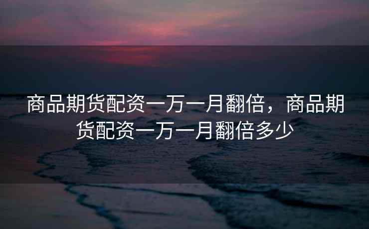 商品期货配资一万一月翻倍，商品期货配资一万一月翻倍多少