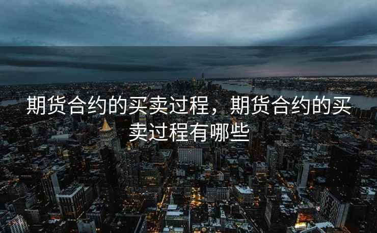 期货合约的买卖过程，期货合约的买卖过程有哪些