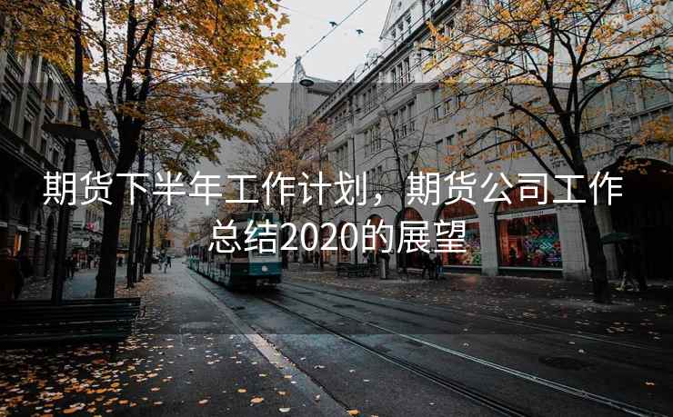 期货下半年工作计划,期货公司工作 总结2020的展望 期货下半年工作计划,期货公司工作 总结2020的展望