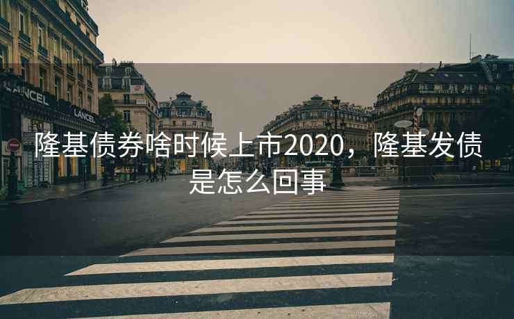 隆基债券啥时候上市2020，隆基发债是怎么回事