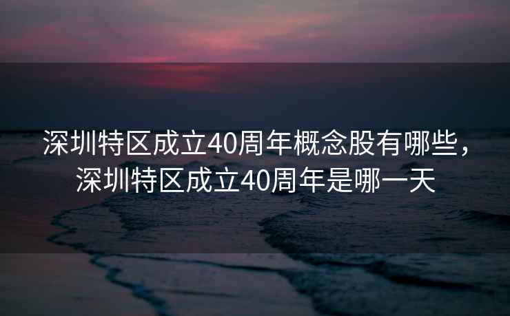 深圳特区成立40周年概念股有哪些，深圳特区成立40周年是哪一天