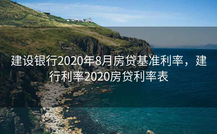 建设银行2020年8月房贷基准利率，建行利率2020房贷利率表