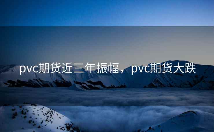 pvc期货近三年振幅,pvc期货大跌 pvc期货近三年振幅,pvc期货大跌