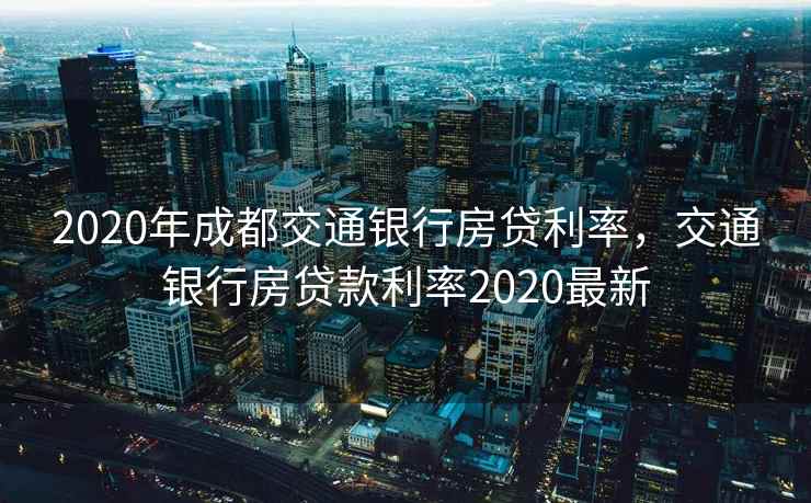 2020年成都交通银行房贷利率，交通银行房贷款利率2020最新