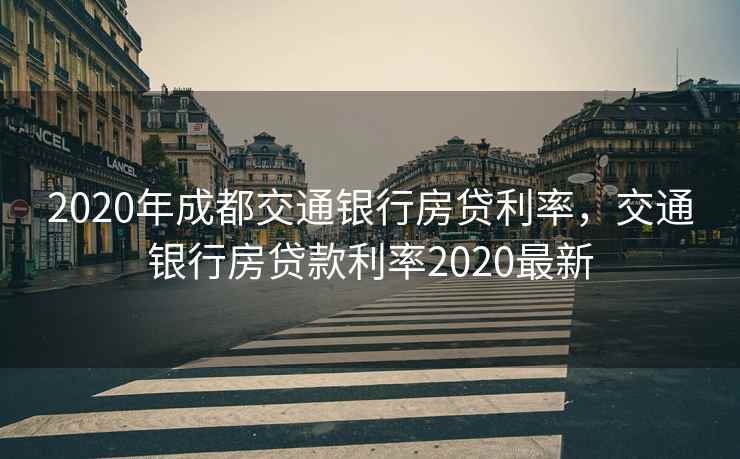 2020年成都交通银行房贷利率，交通银行房贷款利率2020最新