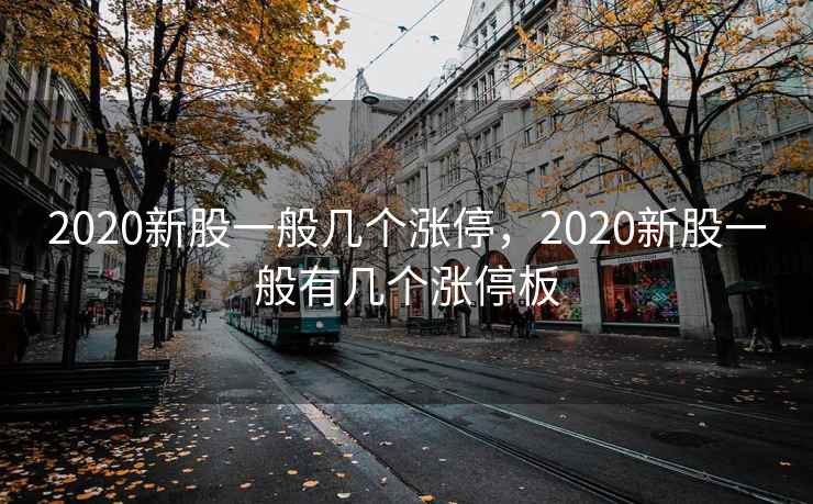 2020新股一般几个涨停,2020新股一般有几个涨停板 2020新股一般几个涨停,2020新股一般有几个涨停板