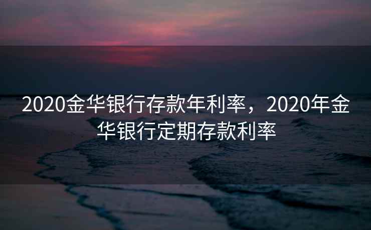 2020金华银行存款年利率，2020年金华银行定期存款利率