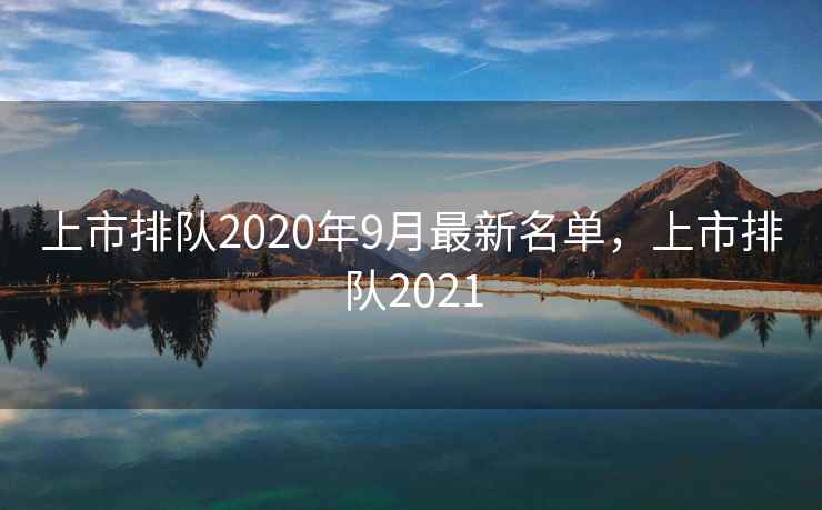 上市排队2020年9月最新名单，上市排队2021