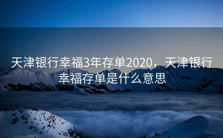 天津银行幸福3年存单2020，天津银行幸福存单是什么意思