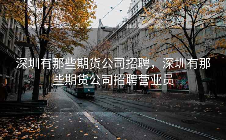 深圳有那些期货公司招聘，深圳有那些期货公司招聘营业员