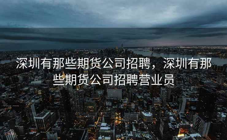 深圳有那些期货公司招聘，深圳有那些期货公司招聘营业员