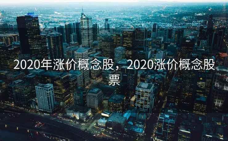 2020年涨价概念股,2020涨价概念股票 2020年涨价概念股,2020涨价概念股票