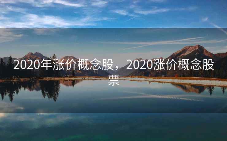 2020年涨价概念股,2020涨价概念股票 2020年涨价概念股,2020涨价概念股票