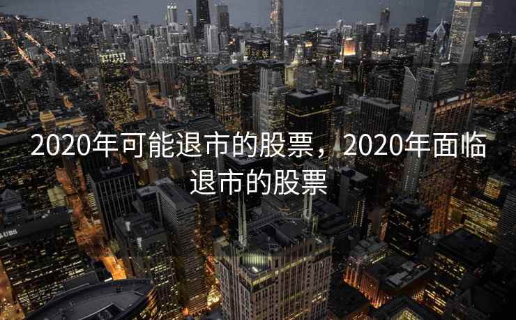 2020年可能退市的股票，2020年面临退市的股票