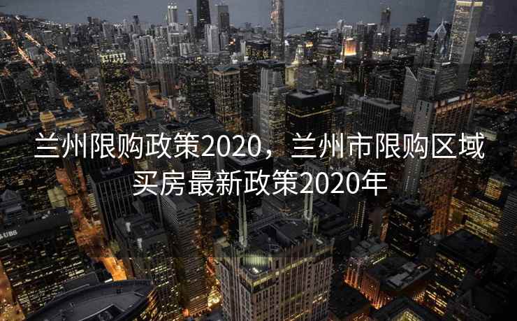 兰州限购政策2020，兰州市限购区域买房最新政策2020年