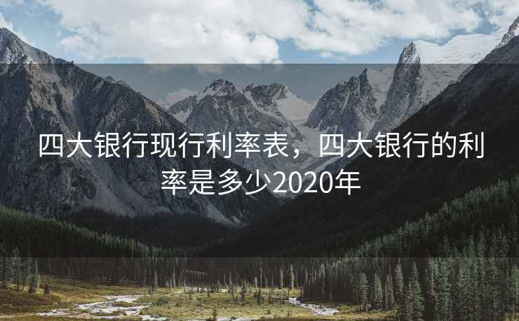 四大银行现行利率表,四大银行的利率是多少2020年 四大银行现行利率表,四大银行的利率是多少2020年