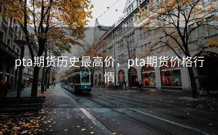 pta期货历史最高价,pta期货价格行情 pta期货历史最高价,pta期货价格行情