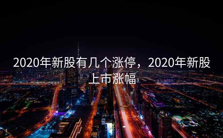 2020年新股有几个涨停，2020年新股上市涨幅