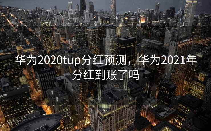 华为2020tup分红预测，华为2021年分红到账了吗