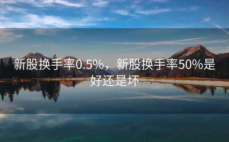 新股换手率0.5%,新股换手率50%是好还是坏 新股换手率0.5%,新股换手率50%是好还是坏