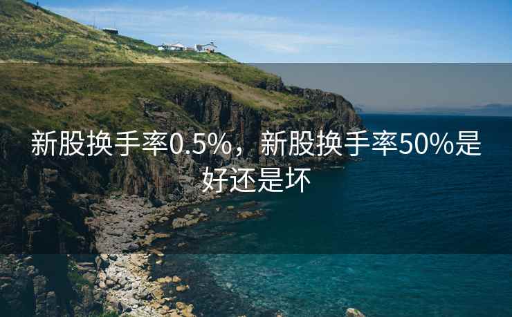 新股换手率0.5%,新股换手率50%是好还是坏 新股换手率0.5%,新股换手率50%是好还是坏