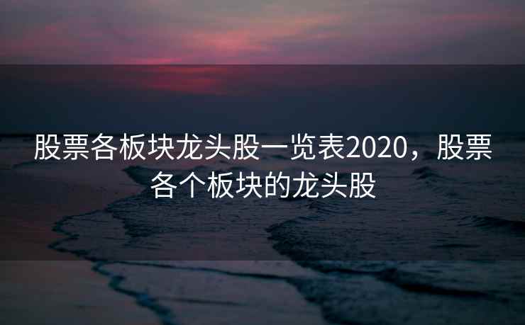 股票各板块龙头股一览表2020，股票各个板块的龙头股