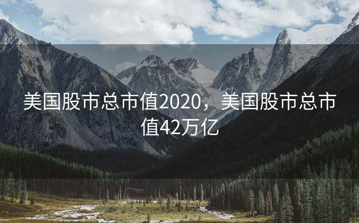 美国股市总市值2020,美国股市总市值42万亿 美国股市总市值2020,美国股市总市值42万亿
