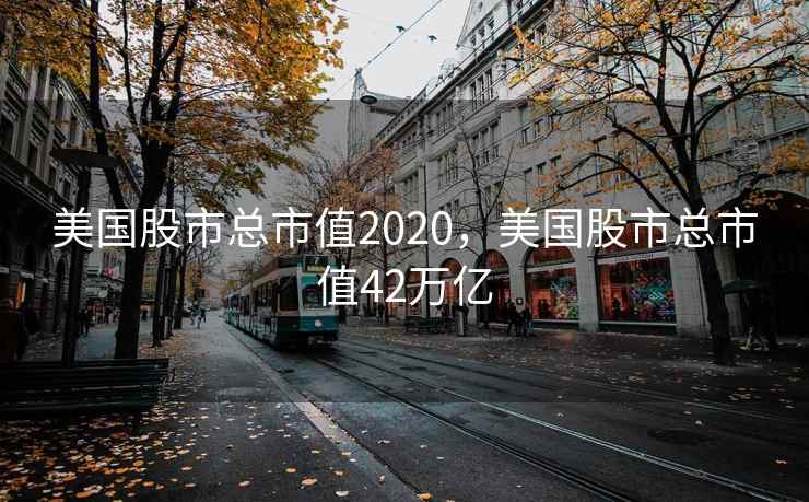美国股市总市值2020,美国股市总市值42万亿 美国股市总市值2020,美国股市总市值42万亿