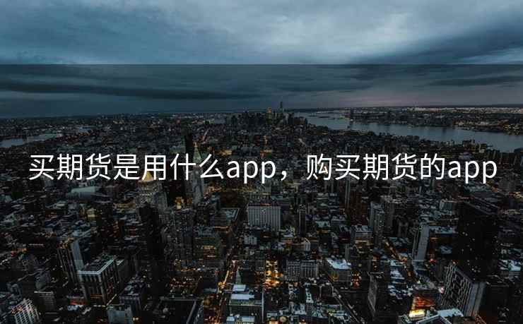 买期货是用什么app,购买期货的app 买期货是用什么app,购买期货的app