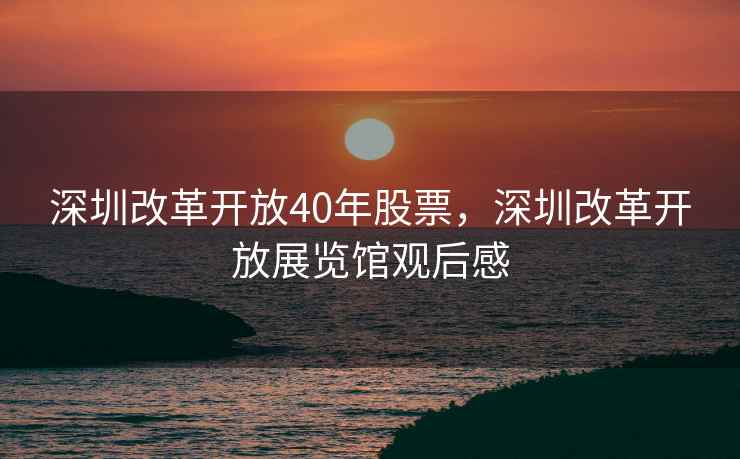深圳改革开放40年股票，深圳改革开放展览馆观后感