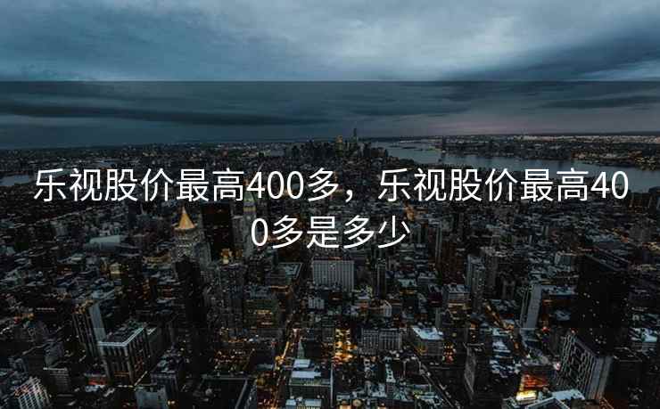 乐视股价最高400多,乐视股价最高400多是多少 乐视股价最高400多,乐视股价最高400多是多少