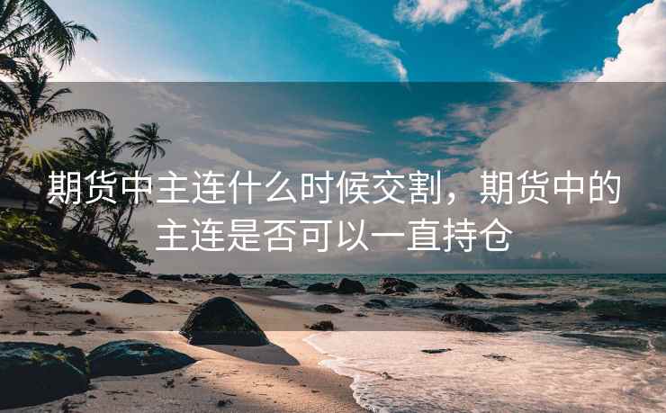 期货中主连什么时候交割，期货中的主连是否可以一直持仓