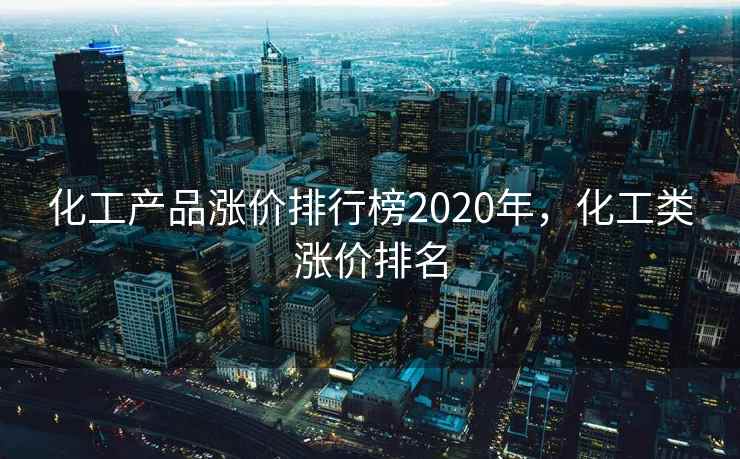 化工产品涨价排行榜2020年，化工类涨价排名
