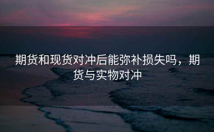 期货和现货对冲后能弥补损失吗，期货与实物对冲