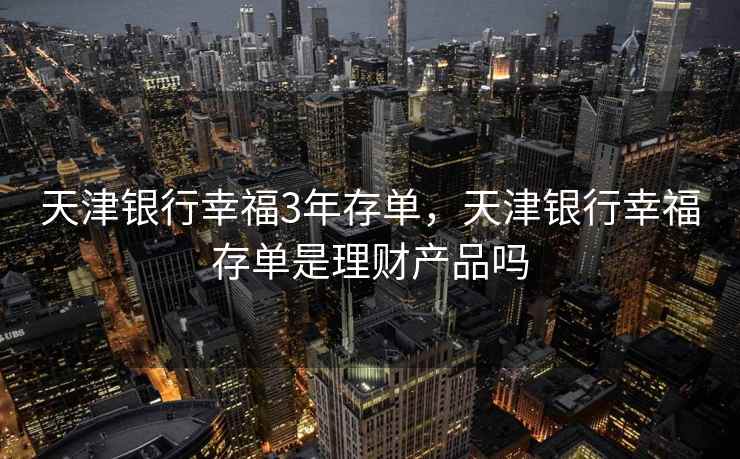 天津银行幸福3年存单,天津银行幸福存单是理财产品吗 天津银行幸福3年存单,天津银行幸福存单是理财产品吗