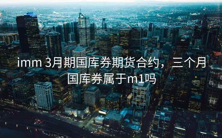 imm 3月期国库券期货合约,三个月国库券属于m1吗 imm 3月期国库券期货合约,三个月国库券属于m1吗
