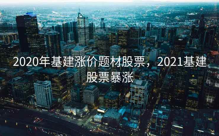 2020年基建涨价题材股票，2021基建股票暴涨