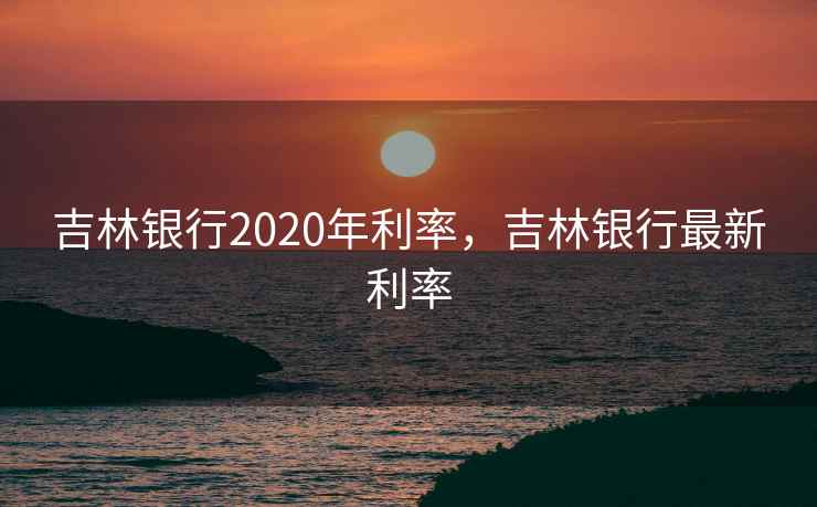 吉林银行2020年利率，吉林银行最新利率