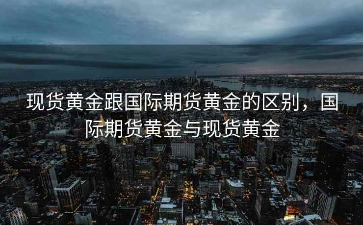 现货黄金跟国际期货黄金的区别，国际期货黄金与现货黄金