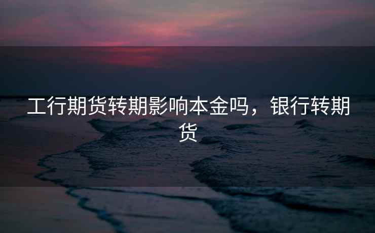工行期货转期影响本金吗，银行转期货