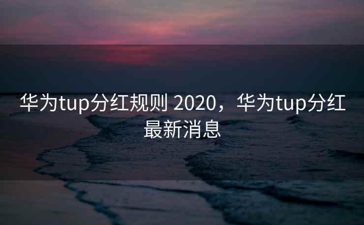 华为tup分红规则 2020,华为tup分红最新消息 华为tup分红规则 2020,华为tup分红最新消息