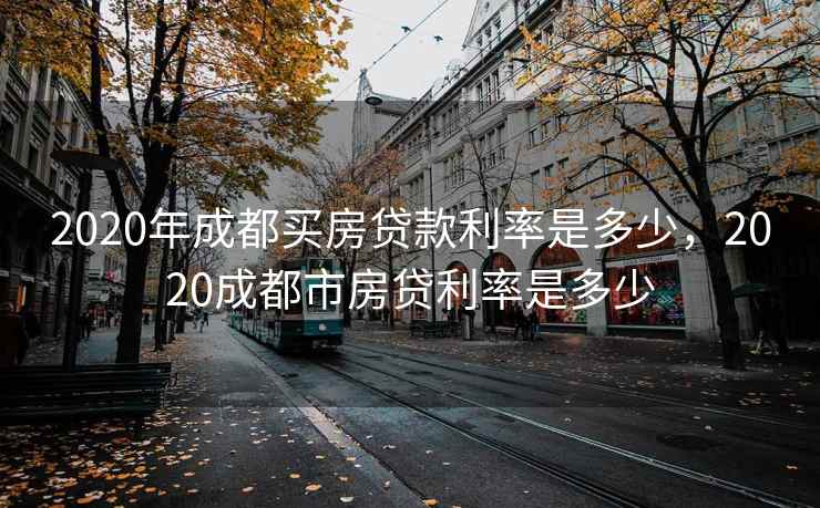 2020年成都买房贷款利率是多少,2020成都市房贷利率是多少 2020年成都买房贷款利率是多少,2020成都市房贷利率是多少