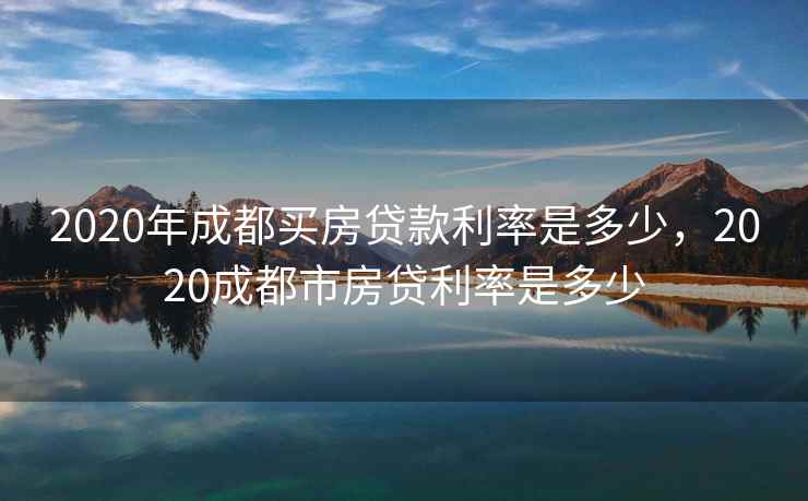 2020年成都买房贷款利率是多少,2020成都市房贷利率是多少 2020年成都买房贷款利率是多少,2020成都市房贷利率是多少
