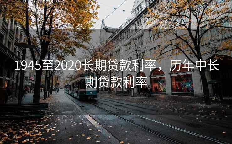 1945至2020长期贷款利率，历年中长期贷款利率