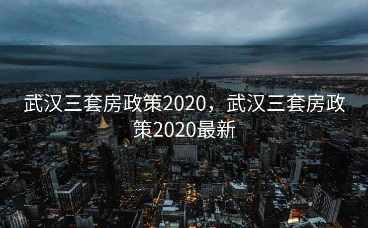 武汉三套房政策2020，武汉三套房政策2020最新